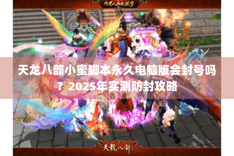天龙八部小蜜脚本永久电脑版会封号吗？2025年实测防封攻略