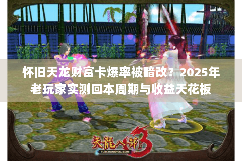 怀旧天龙财富卡爆率被暗改?2025年老玩家实测回本周期与收益天花板 怀旧天龙财富卡爆率被暗改?2025年老玩家实测回本周期与收益天花板