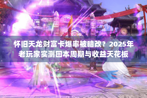怀旧天龙财富卡爆率被暗改?2025年老玩家实测回本周期与收益天花板 怀旧天龙财富卡爆率被暗改?2025年老玩家实测回本周期与收益天花板