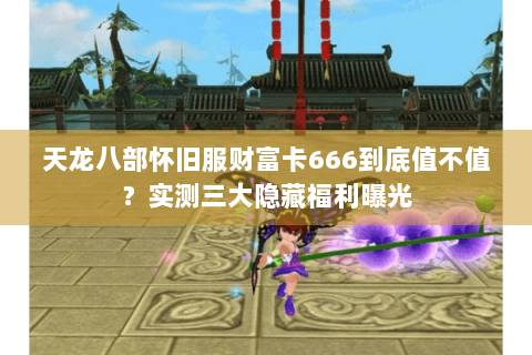 天龙八部怀旧服财富卡666到底值不值?实测三大隐藏福利曝光 天龙八部怀旧服财富卡666到底值不值?实测三大隐藏福利曝光