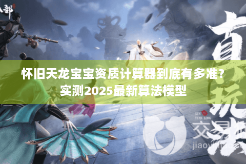 怀旧天龙宝宝资质计算器到底有多准?实测2025最新算法模型 怀旧天龙宝宝资质计算器到底有多准?实测2025最新算法模型