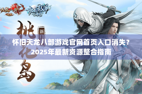 怀旧天龙八部游戏官网首页入口消失？2025年最新资源整合指南