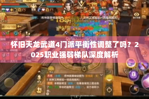 怀旧天龙武道4门派平衡性调整了吗？2025职业强弱梯队深度解析