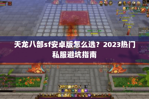 天龙八部sf安卓版怎么选？2023热门私服避坑指南