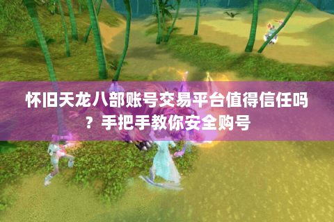 怀旧天龙八部账号交易平台值得信任吗？手把手教你安全购号