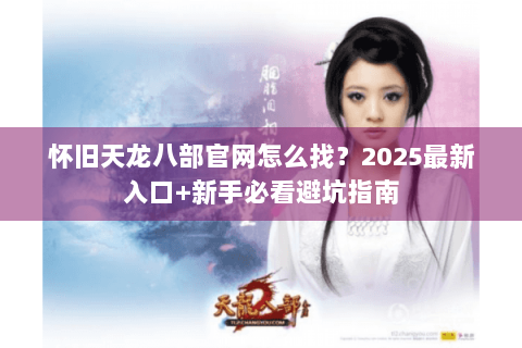 怀旧天龙八部官网怎么找？2025最新入口+新手必看避坑指南