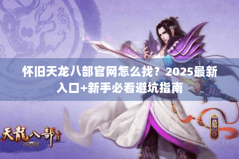 怀旧天龙八部官网怎么找?2025最新入口+新手必看避坑指南 怀旧天龙八部官网怎么找?2025最新入口+新手必看避坑指南