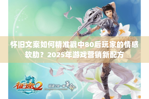 怀旧文案如何精准戳中80后玩家的情感软肋?2025年游戏营销新配方 怀旧文案如何精准戳中80后玩家的情感软肋?2025年游戏营销新配方
