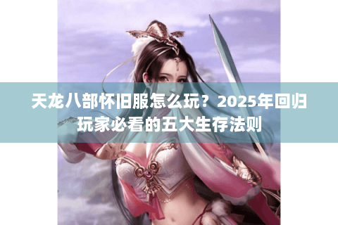 天龙八部怀旧服怎么玩?2025年回归玩家必看的五大生存法则 天龙八部怀旧服怎么玩?2025年回归玩家必看的五大生存法则