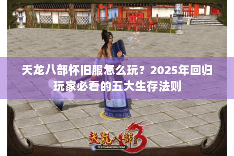 天龙八部怀旧服怎么玩?2025年回归玩家必看的五大生存法则 天龙八部怀旧服怎么玩?2025年回归玩家必看的五大生存法则