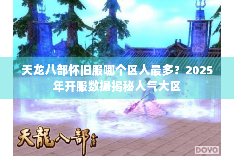 天龙八部怀旧服哪个区人最多?2025年开服数据揭秘人气大区 天龙八部怀旧服哪个区人最多?2025年开服数据揭秘人气大区