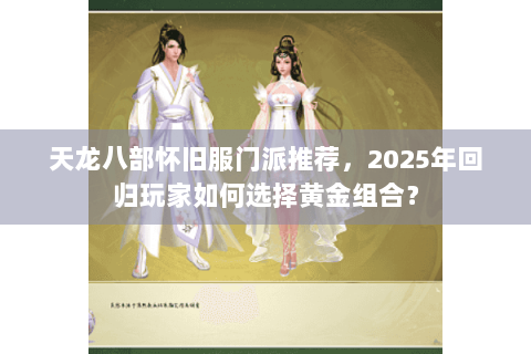 天龙八部怀旧服门派推荐，2025年回归玩家如何选择黄金组合？