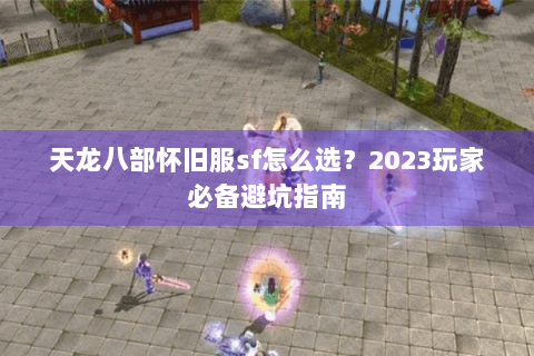 天龙八部怀旧服sf怎么选?2023玩家必备避坑指南 天龙八部怀旧服sf怎么选?2023玩家必备避坑指南