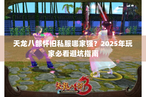 天龙八部怀旧私服哪家强？2025年玩家必看避坑指南