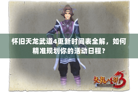 怀旧天龙武道4更新时间表全解,如何精准规划你的活动日程? 怀旧天龙武道4更新时间表全解,如何精准规划你的活动日程?