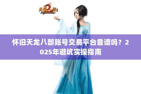 怀旧天龙八部账号交易平台靠谱吗?2025年避坑实操指南 怀旧天龙八部账号交易平台靠谱吗?2025年避坑实操指南
