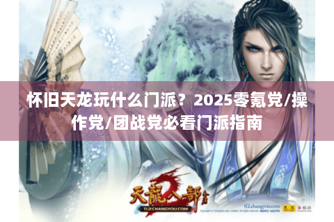怀旧天龙玩什么门派?2025零氪党/操作党/团战党必看门派指南 怀旧天龙玩什么门派?2025零氪党/操作党/团战党必看门派指南