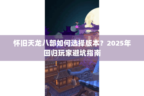 怀旧天龙八部如何选择版本?2025年回归玩家避坑指南 怀旧天龙八部如何选择版本?2025年回归玩家避坑指南