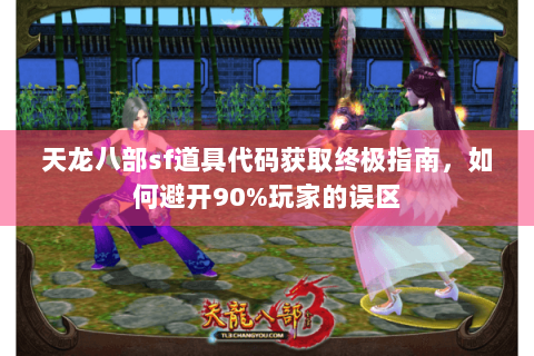 天龙八部sf道具代码获取终极指南,如何避开90%玩家的误区 天龙八部sf道具代码获取终极指南,如何避开90%玩家的误区