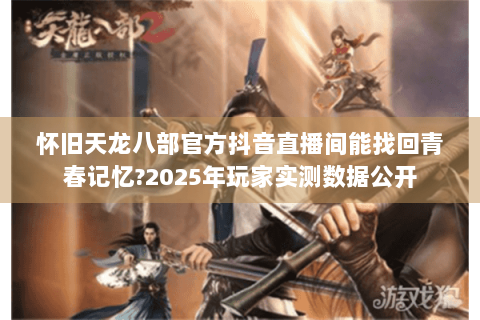 怀旧天龙八部官方抖音直播间能找回青春记忆?2025年玩家实测数据公开