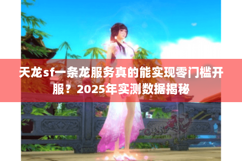 天龙sf一条龙服务真的能实现零门槛开服?2025年实测数据揭秘 天龙sf一条龙服务真的能实现零门槛开服?2025年实测数据揭秘