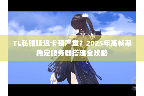 TL私服延迟卡顿严重?2025年高帧率稳定服务器搭建全攻略 TL私服延迟卡顿严重?2025年高帧率稳定服务器搭建全攻略