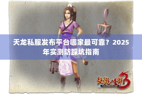 天龙私服发布平台哪家最可靠?2025年实测防踩坑指南 天龙私服发布平台哪家最可靠?2025年实测防踩坑指南