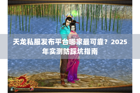 天龙私服发布平台哪家最可靠?2025年实测防踩坑指南 天龙私服发布平台哪家最可靠?2025年实测防踩坑指南