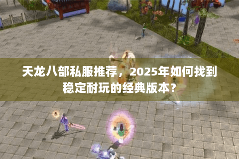 天龙八部私服推荐，2025年如何找到稳定耐玩的经典版本？