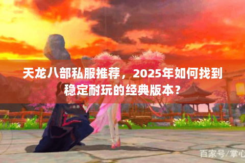 天龙八部私服推荐，2025年如何找到稳定耐玩的经典版本？