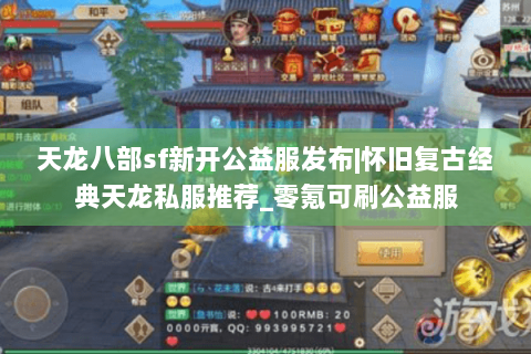 天龙八部sf新开公益服发布|怀旧复古经典天龙私服推荐_零氪可刷公益服