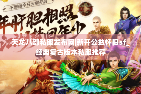 天龙八部私服发布网|新开公益怀旧sf_经典复古版本私服推荐