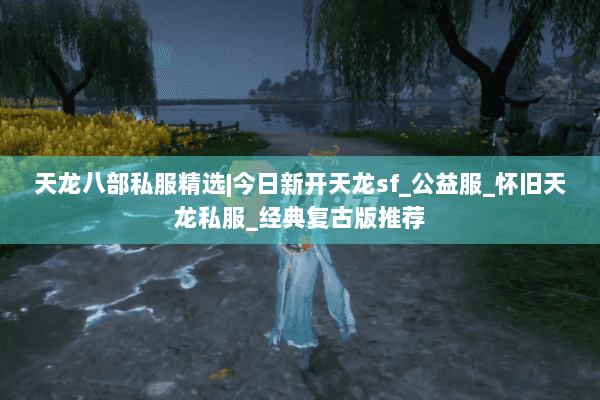 天龙八部私服精选|今日新开天龙sf_公益服_怀旧天龙私服_经典复古版推荐
