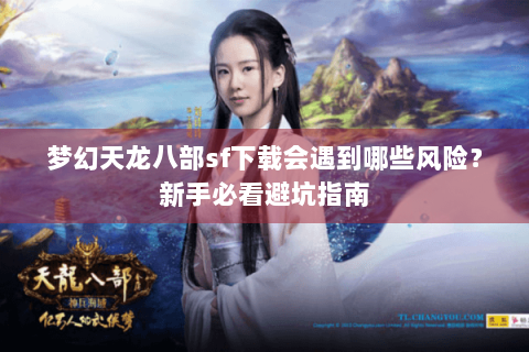 梦幻天龙八部sf下载会遇到哪些风险?新手必看避坑指南 梦幻天龙八部sf下载会遇到哪些风险?新手必看避坑指南