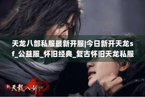 天龙八部私服最新开服|今日新开天龙sf_公益服_怀旧经典_复古怀旧天龙私服推荐 天龙八部私服最新开服|今日新开天龙sf_公益服_怀旧经典_复古怀旧天龙私服推荐