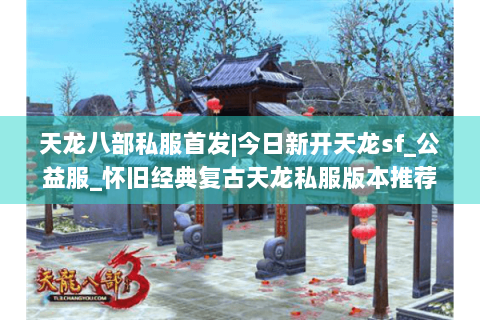 天龙八部私服首发|今日新开天龙sf_公益服_怀旧经典复古天龙私服版本推荐