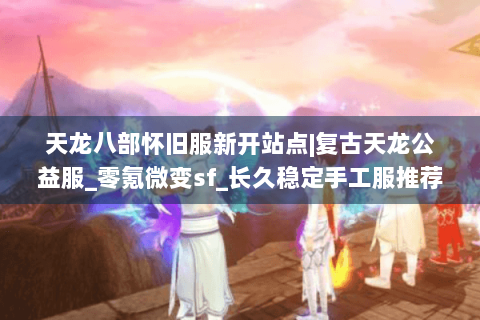 天龙八部怀旧服新开站点|复古天龙公益服_零氪微变sf_长久稳定手工服推荐 天龙八部怀旧服新开站点|复古天龙公益服_零氪微变sf_长久稳定手工服推荐