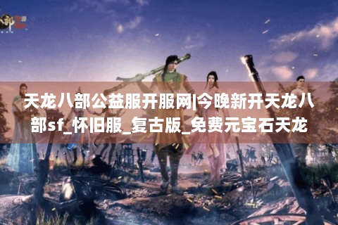 天龙八部公益服开服网|今晚新开天龙八部sf_怀旧服_复古版_免费元宝石天龙私服推荐 天龙八部公益服开服网|今晚新开天龙八部sf_怀旧服_复古版_免费元宝石天龙私服推荐