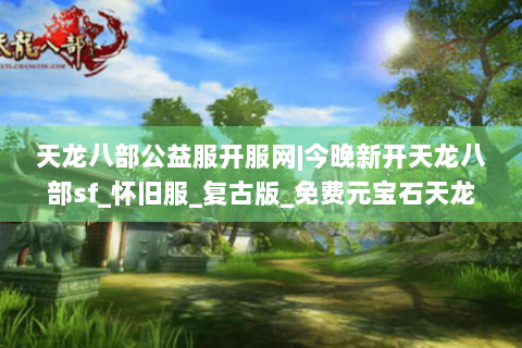 天龙八部公益服开服网|今晚新开天龙八部sf_怀旧服_复古版_免费元宝石天龙私服推荐 天龙八部公益服开服网|今晚新开天龙八部sf_怀旧服_复古版_免费元宝石天龙私服推荐