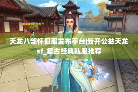 天龙八部怀旧服发布平台|新开公益天龙sf_复古经典私服推荐 天龙八部怀旧服发布平台|新开公益天龙sf_复古经典私服推荐