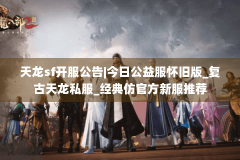 天龙sf开服公告|今日公益服怀旧版_复古天龙私服_经典仿官方新服推荐 天龙sf开服公告|今日公益服怀旧版_复古天龙私服_经典仿官方新服推荐