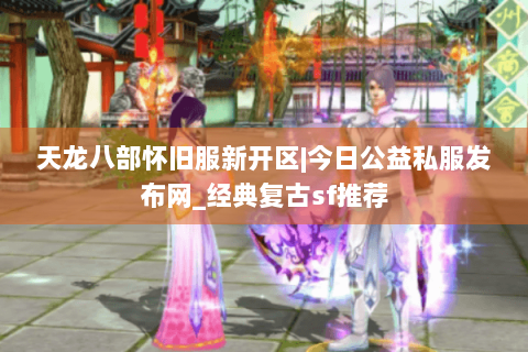 天龙八部怀旧服新开区|今日公益私服发布网_经典复古sf推荐 天龙八部怀旧服新开区|今日公益私服发布网_经典复古sf推荐