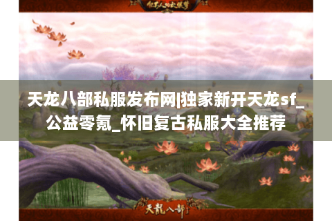 天龙八部私服发布网|独家新开天龙sf_公益零氪_怀旧复古私服大全推荐