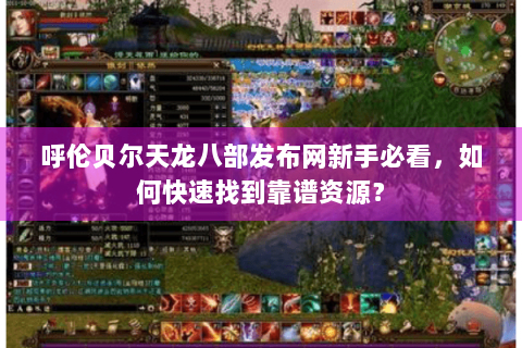 呼伦贝尔天龙八部发布网新手必看,如何快速找到靠谱资源? 呼伦贝尔天龙八部发布网新手必看,如何快速找到靠谱资源?