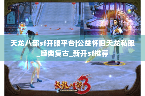 天龙八部sf开服平台|公益怀旧天龙私服_经典复古_新开sf推荐