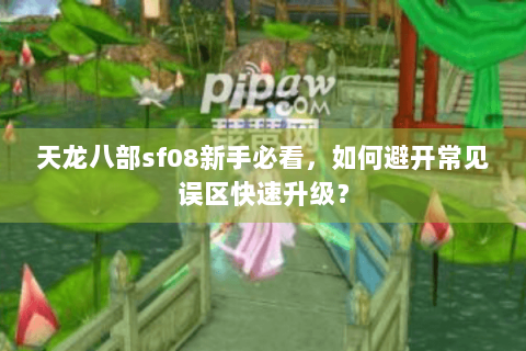天龙八部sf08新手必看,如何避开常见误区快速升级? 天龙八部sf08新手必看,如何避开常见误区快速升级?