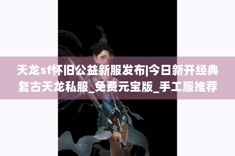 天龙sf怀旧公益新服发布|今日新开经典复古天龙私服_免费元宝版_手工服推荐 天龙sf怀旧公益新服发布|今日新开经典复古天龙私服_免费元宝版_手工服推荐