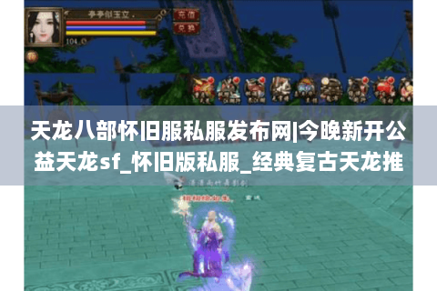 天龙八部怀旧服私服发布网|今晚新开公益天龙sf_怀旧版私服_经典复古天龙推荐