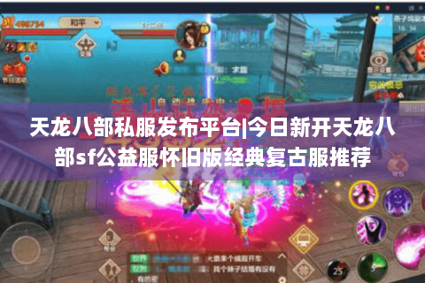 天龙八部私服发布平台|今日新开天龙八部sf公益服怀旧版经典复古服推荐
