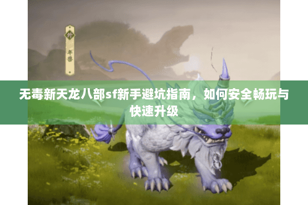 无毒新天龙八部sf新手避坑指南，如何安全畅玩与快速升级